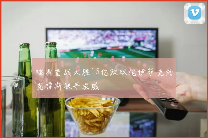 瑞典首战大胜15亿欧双枪伊萨克约克雷斯联手发威