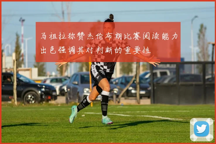 马祖拉称赞杰伦布朗比赛阅读能力出色强调其对判断的重要性