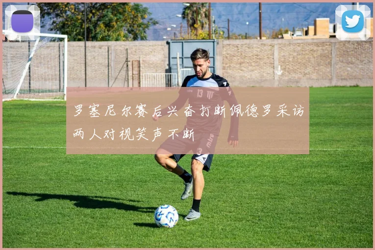 罗塞尼尔赛后兴奋打断佩德罗采访两人对视笑声不断