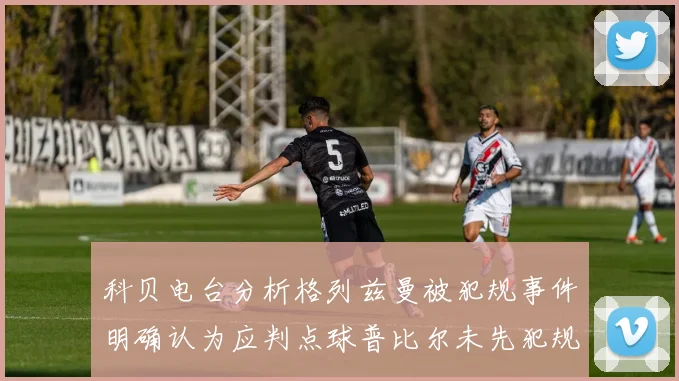 科贝电台分析格列兹曼被犯规事件明确认为应判点球普比尔未先犯规