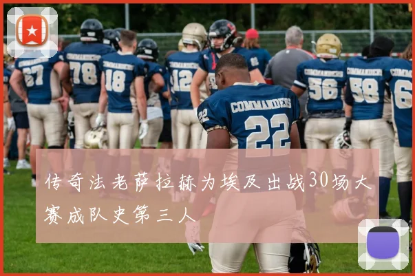 传奇法老萨拉赫为埃及出战30场大赛成队史第三人