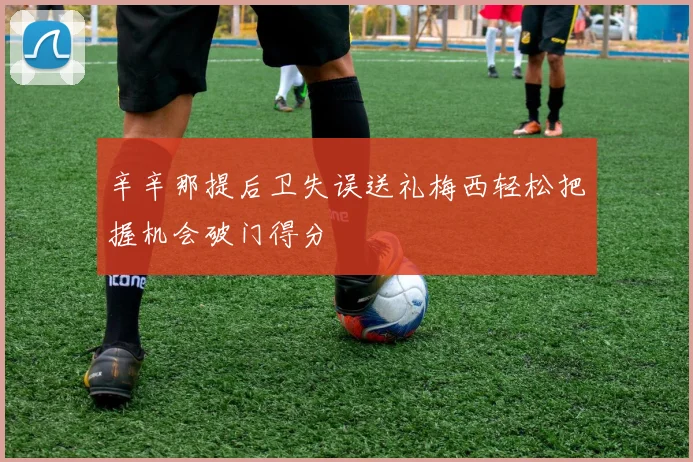 辛辛那提后卫失误送礼梅西轻松把握机会破门得分