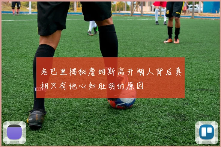 老巴里揭秘詹姆斯离开湖人背后真相只有他心知肚明的原因