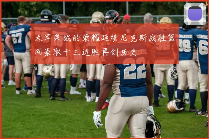 大苹果城的荣耀延续尼克斯战胜篮网豪取十三连胜再创历史
