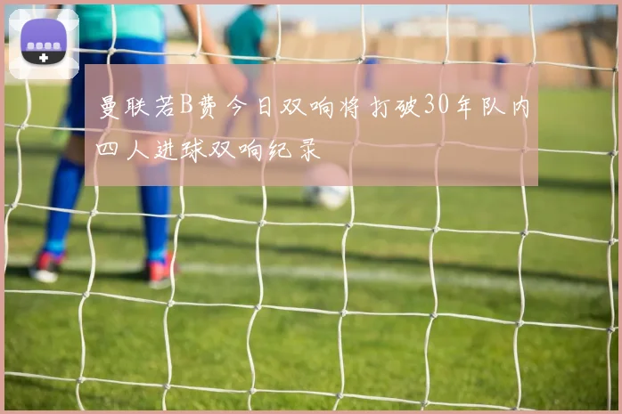 曼联若B费今日双响将打破30年队内四人进球双响纪录