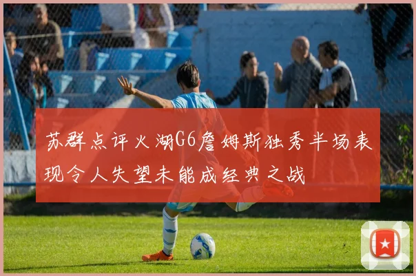 苏群点评火湖G6詹姆斯独秀半场表现令人失望未能成经典之战