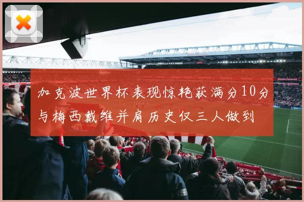 加克波世界杯表现惊艳获满分10分与梅西戴维并肩历史仅三人做到
