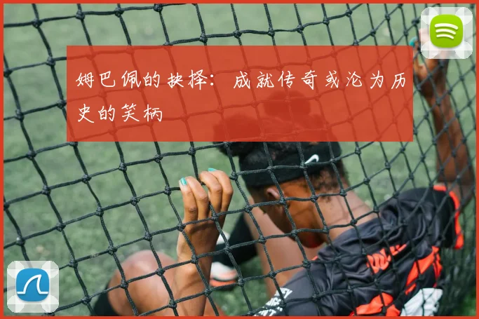 姆巴佩的抉择：成就传奇或沦为历史的笑柄