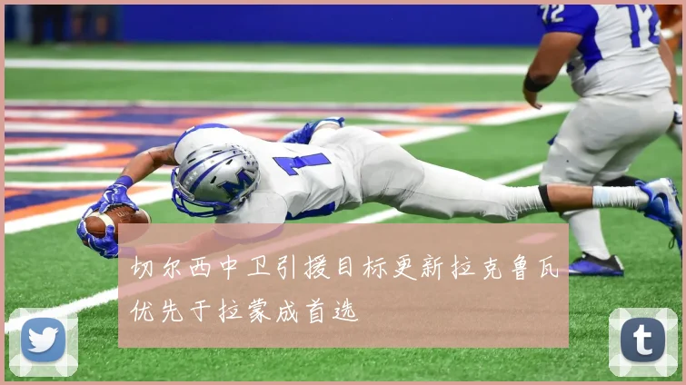 切尔西中卫引援目标更新拉克鲁瓦优先于拉蒙成首选