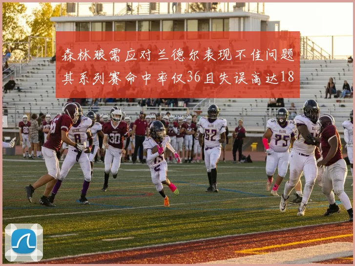 森林狼需应对兰德尔表现不佳问题其系列赛命中率仅36且失误高达18次