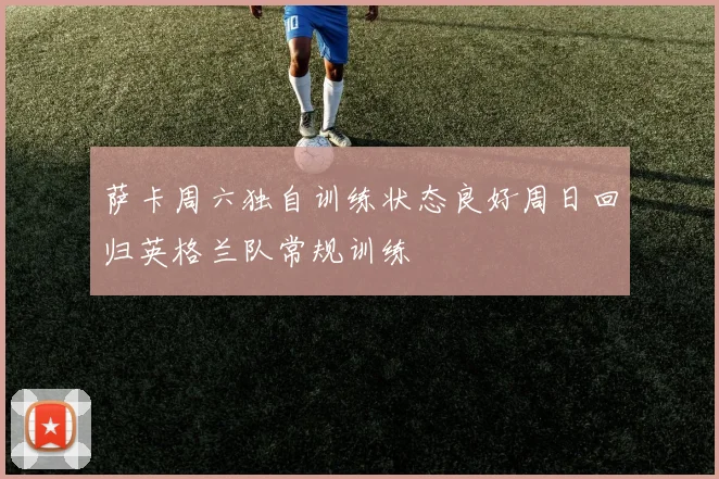 萨卡周六独自训练状态良好周日回归英格兰队常规训练