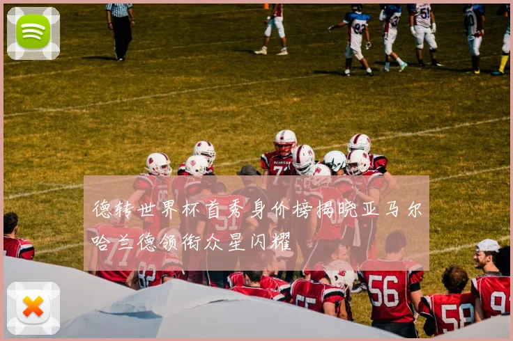 德转世界杯首秀身价榜揭晓亚马尔哈兰德领衔众星闪耀