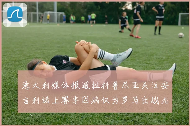 意大利媒体报道拉科鲁尼亚关注安吉利诺上赛季因病仅为罗马出战九场