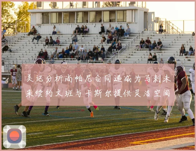 美记分析尚帕尼合同递减为马刺未来续约文班与卡斯尔提供灵活空间