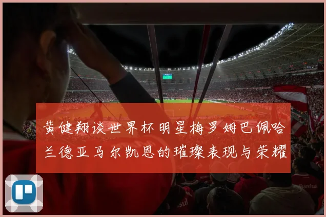黄健翔谈世界杯明星梅罗姆巴佩哈兰德亚马尔凯恩的璀璨表现与荣耀时刻