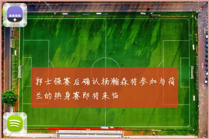 郭士强赛后确认杨瀚森将参加与荷兰的热身赛即将来临