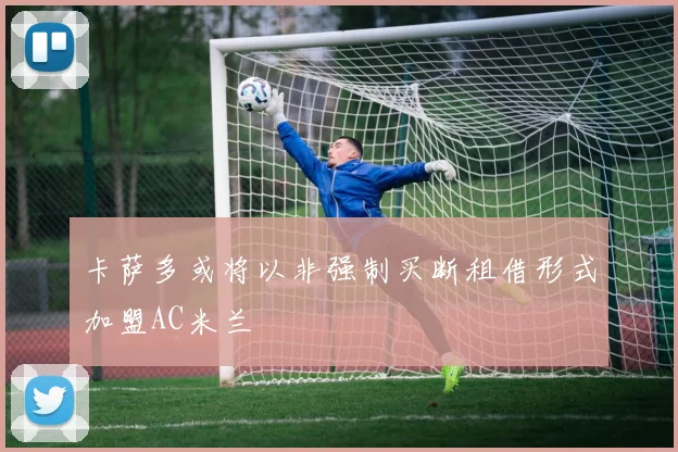卡萨多或将以非强制买断租借形式加盟AC米兰