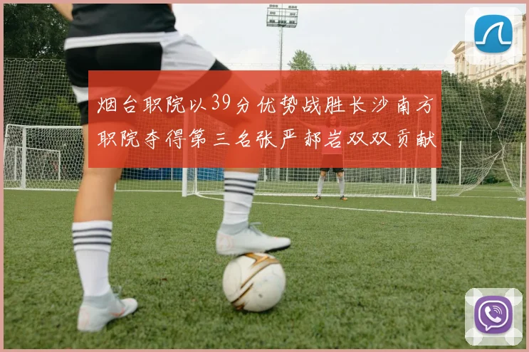 烟台职院以39分优势战胜长沙南方职院夺得第三名张严郝岩双双贡献27分