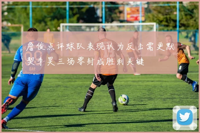 詹俊点评球队表现认为反击需更默契李昊三场零封成胜利关键