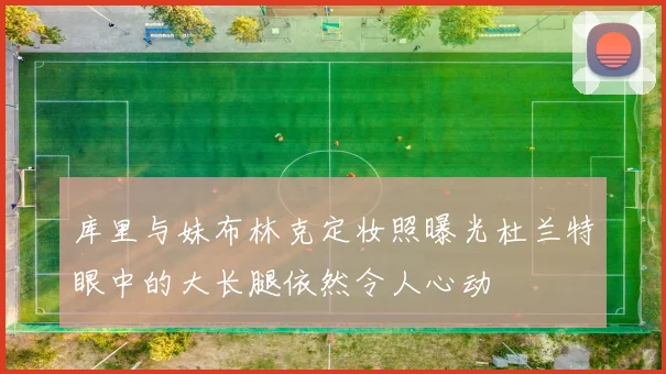 库里与妹布林克定妆照曝光杜兰特眼中的大长腿依然令人心动