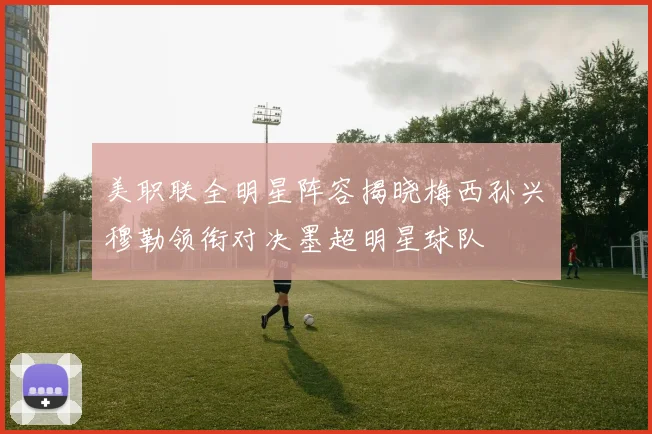 美职联全明星阵容揭晓梅西孙兴慜穆勒领衔对决墨超明星球队