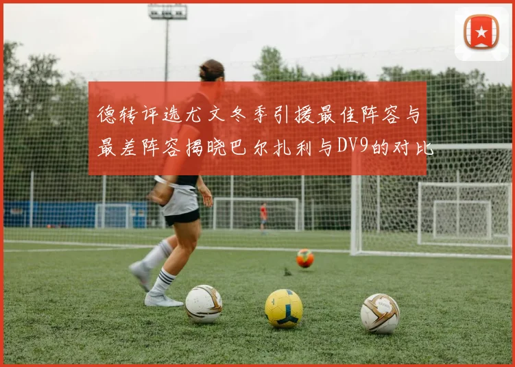 德转评选尤文冬季引援最佳阵容与最差阵容揭晓巴尔扎利与DV9的对比分析