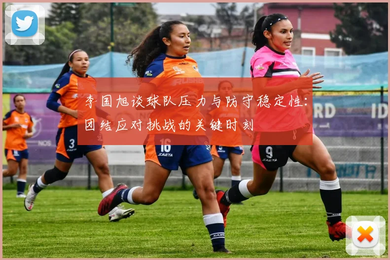李国旭谈球队压力与防守稳定性：团结应对挑战的关键时刻