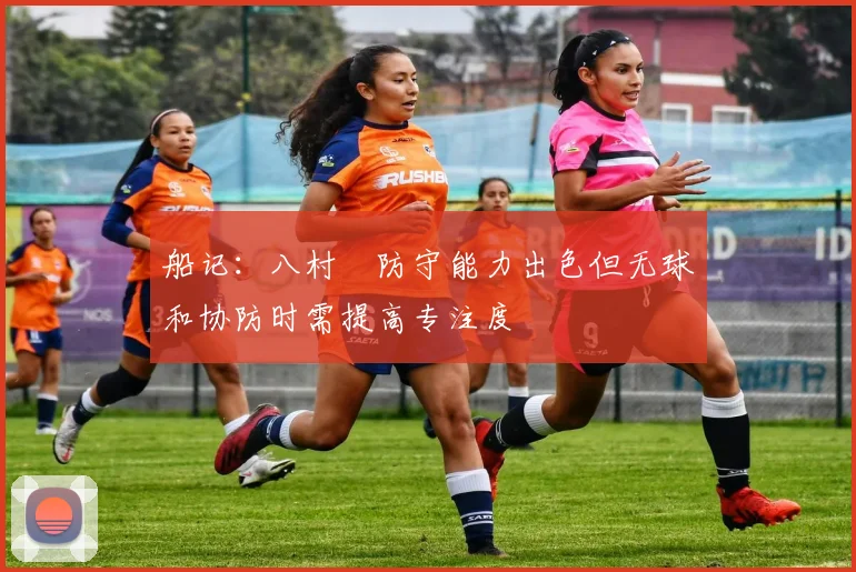 船记：八村塁防守能力出色但无球和协防时需提高专注度