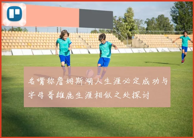 名嘴称詹姆斯湖人生涯必定成功与字母哥雄鹿生涯相似之处探讨