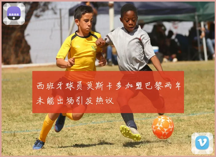 西班牙球员莫斯卡多加盟巴黎两年未能出场引发热议