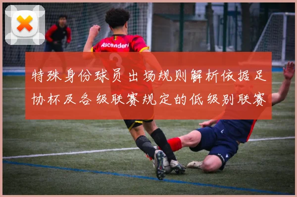特殊身份球员出场规则解析依据足协杯及各级联赛规定的低级别联赛标准