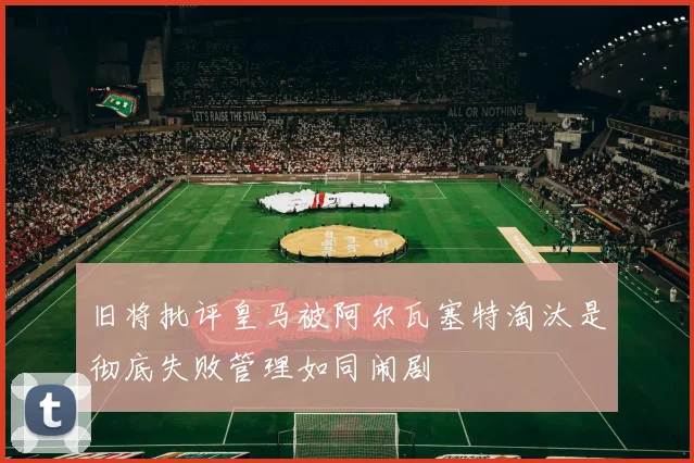 旧将批评皇马被阿尔瓦塞特淘汰是彻底失败管理如同闹剧