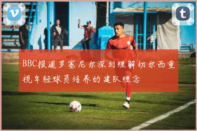 BBC报道罗塞尼尔深刻理解切尔西重视年轻球员培养的建队理念