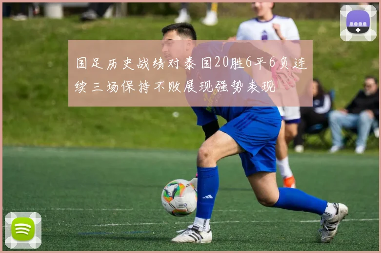 国足历史战绩对泰国20胜6平6负连续三场保持不败展现强势表现