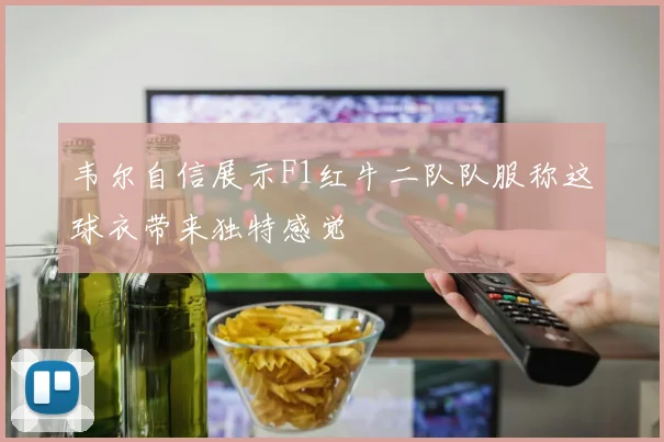 韦尔自信展示F1红牛二队队服称这球衣带来独特感觉