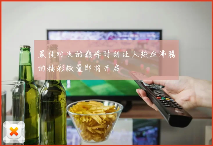 最佳对决的巅峰时刻让人热血沸腾的精彩较量即将开启