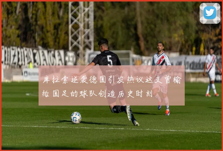库拉索逆袭德国引发热议这支曾输给国足的球队创造历史时刻